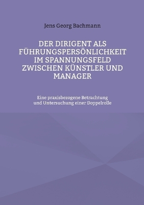 Der Dirigent als Führungspersönlichkeit im Spannungsfeld zwischen Künstler und Manager - Jens Georg Bachmann