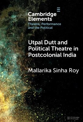 Utpal Dutt and Political Theatre in Postcolonial India - Mallarika Sinha Roy