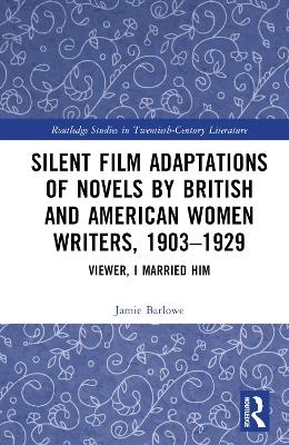 Silent Film Adaptations of Novels by British and American Women Writers, 1903-1929 - Jamie Barlowe