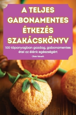 A Teljes Gabonamentes �tkez�s Szak�csk�nyv -  Oliv�r N�meth