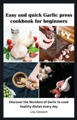 Easy and quick Garlic press cookbook for beginners - Lisa Gleason