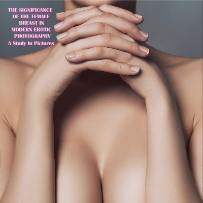 The Significance Of The Female Breast In Modern Erotic Photography - 