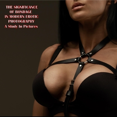 The Significance Of Bondage In Modern Erotic Photography - 