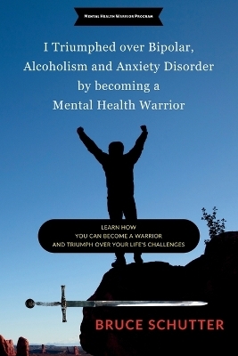 I triumphed over Bipolar, Alcoholism and Anxiety Disorder by becoming a Mental Health Warrior - Bruce Schutter
