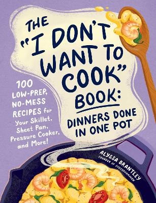 The "I Don't Want to Cook" Book: Dinners Done in One Pot - Alyssa Brantley