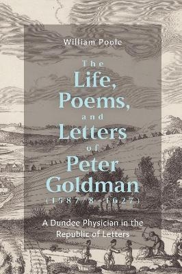 The Life, Poems, and Letters of Peter Goldman (1587/8-1627) - William Poole
