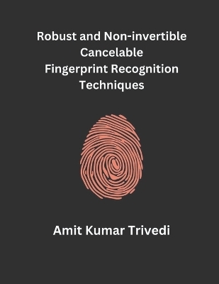 Robust and Non-invertible Cancelable Fingerprint Recognition Techniques - Amit Kumar Trivedi