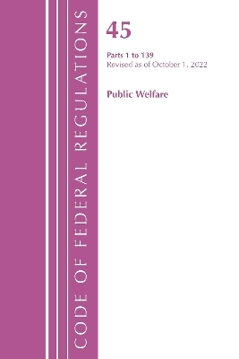 Code of Federal Regulations, TITLE 45 PUBLIC WELFARE 1-139, Revised as of October 1, 2022 -  Office of The Federal Register (U.S.)