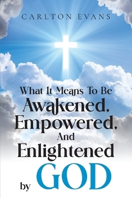 What it means to be AWAKENED, EMPOWERED, AND ENLIGHTENED by God - Carlton Evans