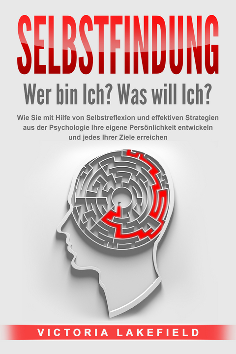 SELBSTFINDUNG - Wer bin Ich? Was will Ich?: Wie Sie mit Hilfe von Selbstreflexion und effektiven Strategien aus der Psychologie Ihre eigene Persönlichkeit entwickeln und jedes Ihrer Ziele erreichen - Victoria Lakefield