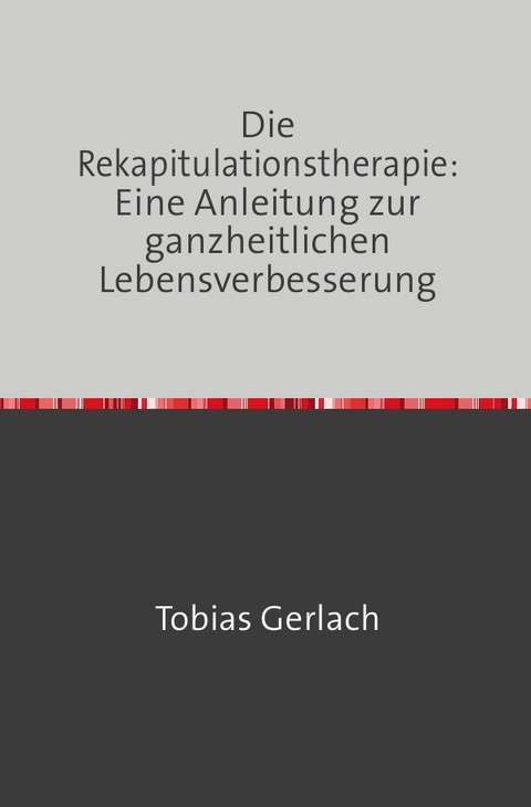 Die Rekapitulationstherapie: Eine Anleitung zur ganzheitlichen Lebensverbesserung - Tobias Gerlach