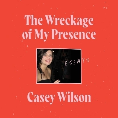 The Wreckage of My Presence - Casey Wilson