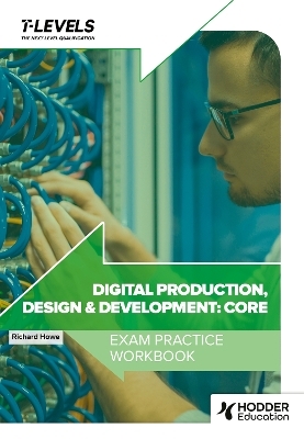 Digital Production, Design and Development T Level Exam Practice Workbook - Richard Howe