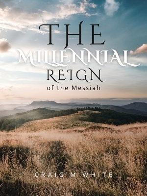 The Millennial Reign of the Messiah - Craig M White