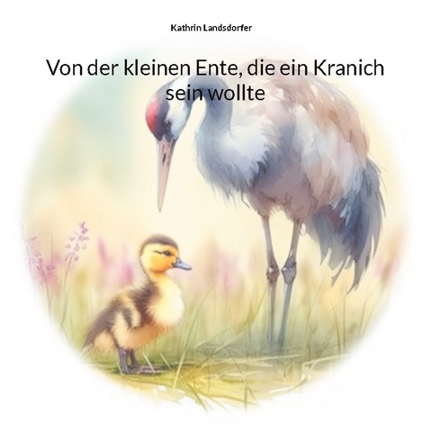 Von der kleinen Ente, die ein Kranich sein wollte - Kathrin Landsdorfer