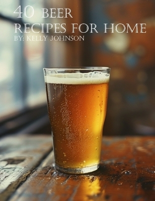 40 Beer Recipes for Home - Kelly Johnson