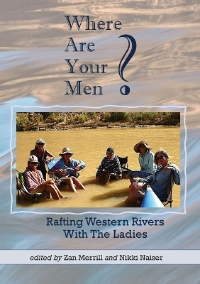 Where Are Your Men? Rafting Western Rivers With The Ladies - Zan Merrill, Nikki Naiser