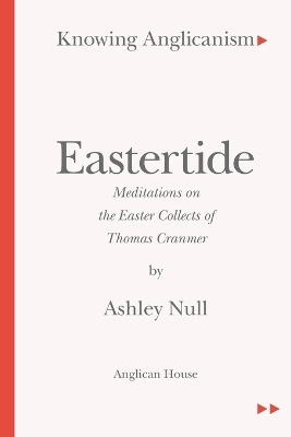 Knowing Anglicanism - Eastertide - Meditations on the Easter Collects of Thomas Cranmer - Ashley Null