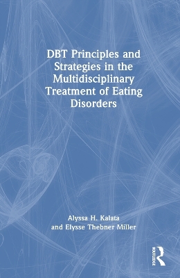DBT Principles and Strategies in the Multidisciplinary Treatment of Eating Disorders - Alyssa H. Kalata, Elysse Thebner Miller