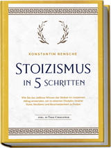 Stoizismus in 5 Schritten: Wie Sie das zeitlose Wissen der Stoiker im modernen Alltag anwenden, um zu eiserner Disziplin, innerer Ruhe, Resilienz & Bescheidenheit zu finden - inkl. 28 Tage Challenge - Konstantin Rensche