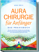 Aurachirurgie für Anfänger - Das Praxisbuch: Wie Sie mit einfachen Techniken der Aurachirurgie karmische Muster und energetische Blockaden lösen und zu ganzheitlicher Gesundheit finden - Ana Devi