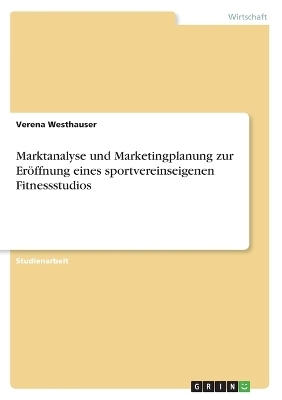 Marktanalyse und Marketingplanung zur ErÃ¶ffnung eines sportvereinseigenen Fitnessstudios - Verena Westhauser