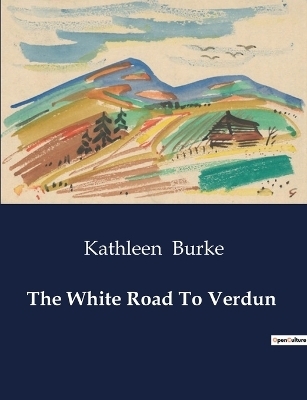 The White Road To Verdun - Kathleen Burke