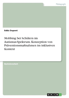 Mobbing bei SchÃ¼lern im Autismus-Spektrum. Konzeption von PrÃ¤ventionsmaÃnahmen im inklusiven Kontext - Edda Dupont