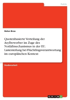 Quotenbasierte Verteilung der Asylbewerber im Zuge des Notfallmechanismus in der EU. Lastenteilung bei FlÃ¼chtlingsverantwortung im europÃ¤ischen Kontext - Helen Brox