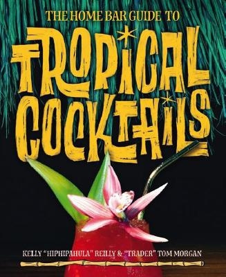 The Home Bar Guide To Tropical Cocktails - Kelly Reilly, Tom Morgan