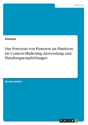 Das Potenzial von Pinterest als Plattform im Content-Marketing. Anwendung und Handlungsempfehlungen -  Anonymous