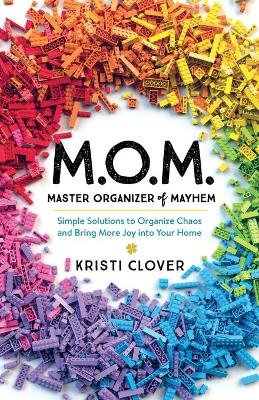 M.O.M.––Master Organizer of Mayhem – Simple Solutions to Organize Chaos and Bring More Joy into Your Home - Kristi Clover