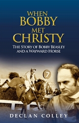 When Bobby Met Christy: The Story of Bobby Beasley and a Wayward Horse -  Declan Colley