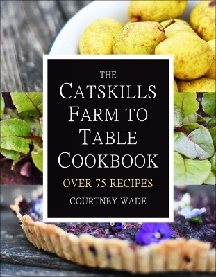 The Catskills Farm to Table Cookbook - Courtney Wade