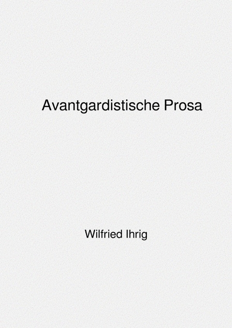 Avantgardistische Prosa - Wilfried Ihrig