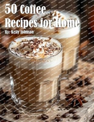 50 Coffee Recipes for Home - Kelly Johnson