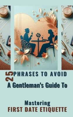 25 Phrases To Avoid A Gentleman's Guide To Mastering First Date Etiquette - Yishai Jesse