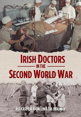 Irish Doctors in the Second World War - P.J. Casey, Kevin T. Cullen, J.P. Duignan