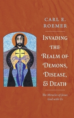 Invading the Realm of Demons, Disease, and Death - Carl E Roemer