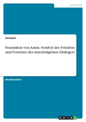 Franziskus von Assisi. Symbol des Friedens und Vorreiter des interreligiÃ¶sen Dialoges? -  Anonymous