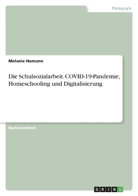 Die Schulsozialarbeit. COVID-19-Pandemie, Homeschooling und Digitalisierung - Melanie Homann