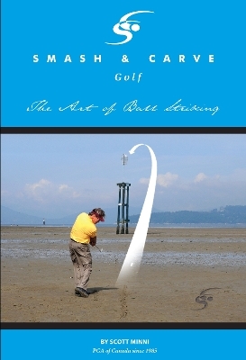 Smash and Carve Golf! The Art of Ball Striking - Scott Minni