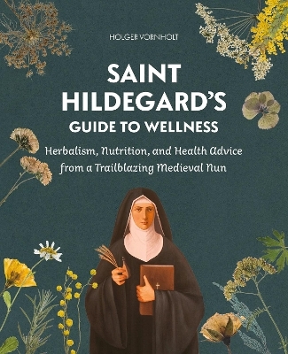 Saint Hildegard's Guide to Wellness: Herbalism, Nutrition, and Health Advice from a Trailblazing Medieval Nun - Holger Vornholt