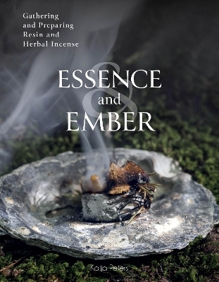 Essence and Ember: Gathering and Preparing Resin and Herbal Incense - Katja Peters