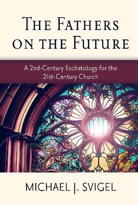 The Fathers on the Future: A 2nd-Century Eschatology for the 21st-Century Church - Michael J Svigel