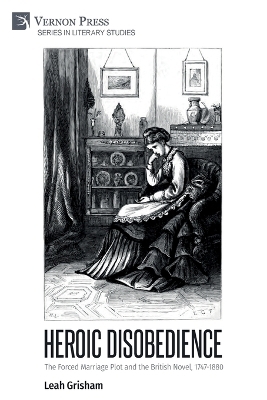 Heroic Disobedience: The Forced Marriage Plot and the British Novel, 1747-1880 - Leah Grisham