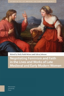 Negotiating Feminism and Faith in the Lives and Works of Late Medieval and Early Modern Women - 