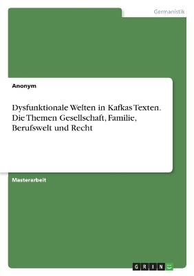 Dysfunktionale Welten in Kafkas Texten. Die Themen Gesellschaft, Familie, Berufswelt und Recht -  Anonymous