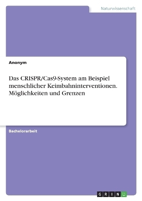 Das CRISPR/Cas9-System am Beispiel menschlicher Keimbahninterventionen. MÃ¶glichkeiten und Grenzen -  Anonymous