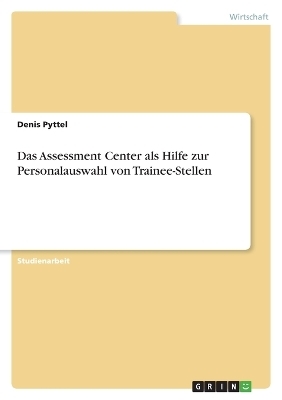 Das Assessment Center als Hilfe zur Personalauswahl von Trainee-Stellen - Denis Pyttel